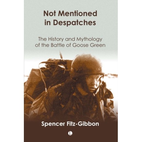 Not Mentioned in Despatches: The History and Mythology of the Battle of Goose Green