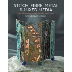 Stitch, Fibre, Metal & Mixed Media: Inspiration, Projects & Techniques for Textile Artists