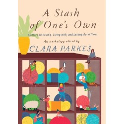 A Stash of One's Own: Knitters on Loving, Living with, and Letting Go of Yarn