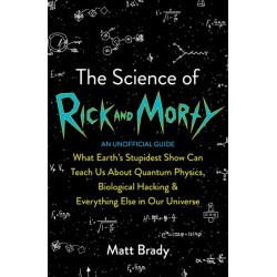 The Science of Rick and Morty: What Earth’s Stupidest Show Can Teach Us About Quantum Physics, Biological Hacking and Everything Else In Our Universe (An Unofficial Guide)
