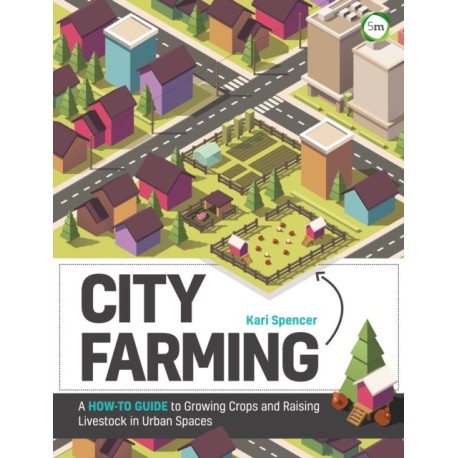 City Farming: A How-to Guide to Growing Crops and Raising Livestock in Urban Spaces