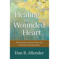 Healing the Wounded Heart – The Heartache of Sexual Abuse and the Hope of Transformation: The Heartache of Sexual Abuse and the Hope of Transformation