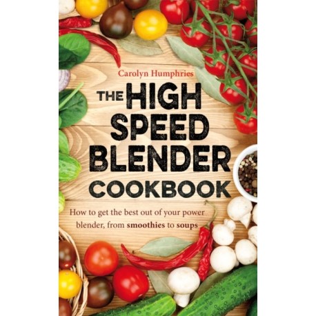 The High Speed Blender Cookbook: How to get the best out of your multi-purpose power blender, from smoothies to soups