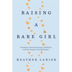 Raising A Rare Girl: A memoir about parenting, disability and the beauty of being human
