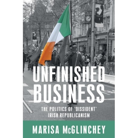 Unfinished Business: The Politics of 'Dissident' Irish Republicanism