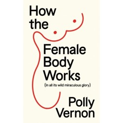 How the Female Body Works: (In all its wild, miraculous glory)
