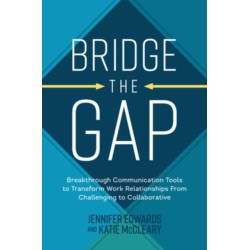 Bridge the Gap: Breakthrough Communication Tools to Transform Work Relationships From Challenging to Collaborative