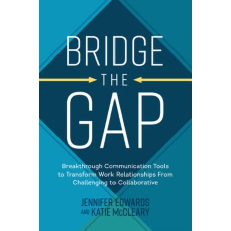 Bridge the Gap: Breakthrough Communication Tools to Transform Work Relationships From Challenging to Collaborative