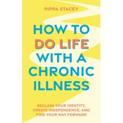 How to Do Life with a Chronic Illness: Reclaim Your Identity, Create Independence, and Find Your Way Forward