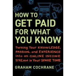 How to Get Paid for What You Know: Turning Your Knowledge, Passion, and Experience into an Online Income Stream in Your Spare Time