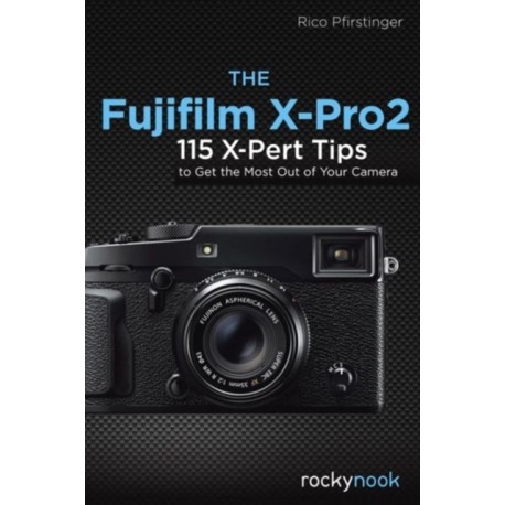 The Fujifilm X-Pro2: 115 X-Pert Tips to Get the Most Out of Your Camera