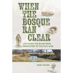 When the Bosque Ran Clear: Life Along the River from Prehistory to the Civil War
