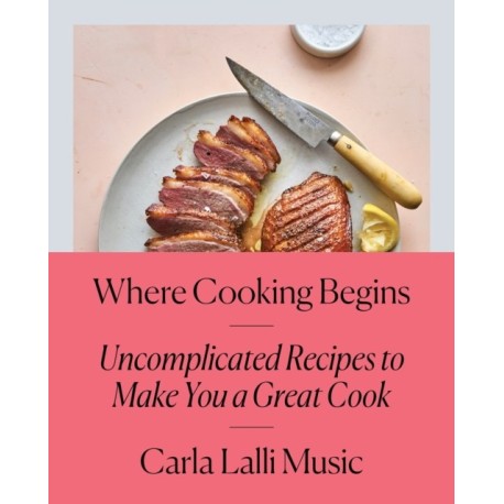 Where Cooking Begins: Uncomplicated Recipes to Make You a Great Cook