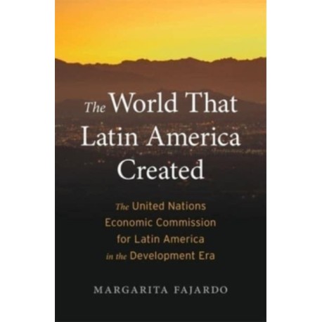 The World That Latin America Created: The United Nations Economic Commission for Latin America in the Development Era