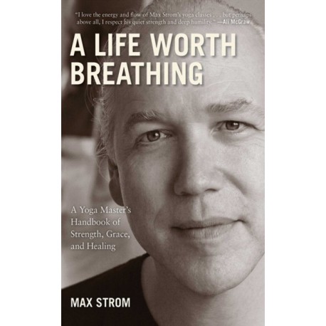 A Life Worth Breathing: A Yoga Master's Handbook of Strength, Grace, and Healing