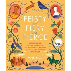 Feisty and Fiery and Fierce: Badass Women to Live Your Life by from the Celtic Nations of Scotland, Ireland and Wales