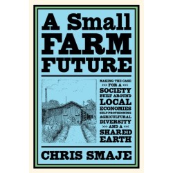 A Small Farm Future: Making the Case for a Society Built Around Local Economies, Self-Provisioning, Agricultural Diversity and a Shared Earth