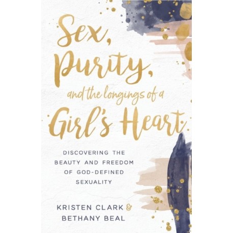 Sex, Purity, and the Longings of a Girl's Heart: Discovering the Beauty and Freedom of God-Defined Sexuality