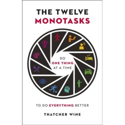 The Twelve Monotasks: Do One Thing At A Time To Do Everything Better