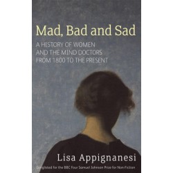 Mad, Bad And Sad: A History of Women and the Mind Doctors from 1800 to the Present