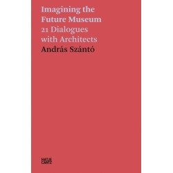 Andras Szanto: Imagining the Future Museum: 21 Dialogues with Architects