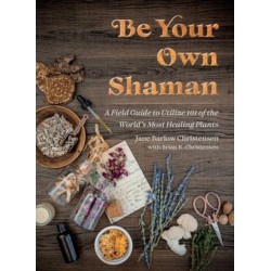 Be Your Own Shaman: A Field Guide to Utilize 101 of the World's Most Healing Plants
