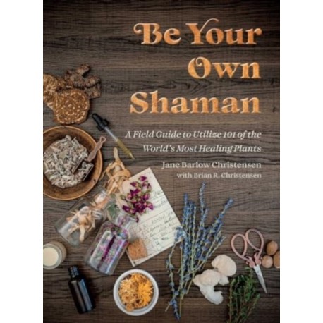Be Your Own Shaman: A Field Guide to Utilize 101 of the World's Most Healing Plants