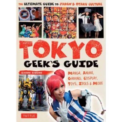 Tokyo Geek's Guide: Manga, Anime, Gaming, Cosplay, Toys, Idols & More - The Ultimate Guide to Japan's Otaku Culture