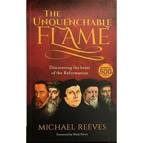 The Unquenchable Flame: Discovering The Heart Of The Reformation