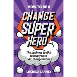 How to be a Change Superhero: The business toolkit to help you to 'do' change better