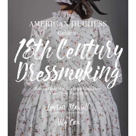 The American Duchess Guide to 18th Century Dressmaking: How to Hand Sew Georgian Gowns and Wear Them With Style