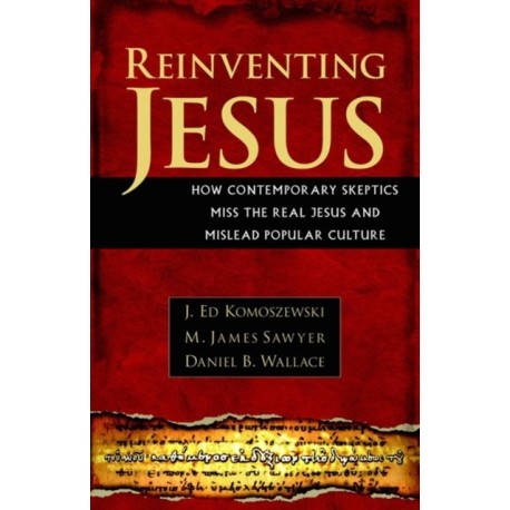 Reinventing Jesus – How Contemporary Skeptics Miss the Real Jesus and Mislead Popular Culture: How Contemporary Skeptics Miss the Real Jesus and Mislead Popular Culture