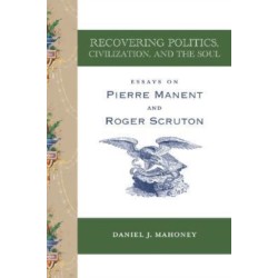 Recovering Politics, Civilization, and the Soul – Essays on Pierre Manent and Roger Scruton