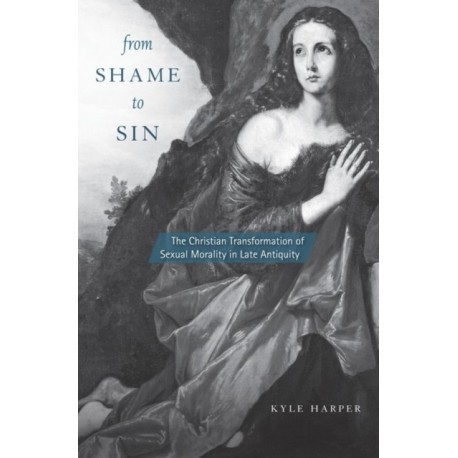 From Shame to Sin: The Christian Transformation of Sexual Morality in Late Antiquity