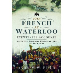 The French at Waterloo: Eyewitness Accounts: Napoleon, Imperial Headquarters and 1st Corps