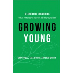 Growing Young – Six Essential Strategies to Help Young People Discover and Love Your Church: Six Essential Strategies to Help Young People Discover and Love Your Church
