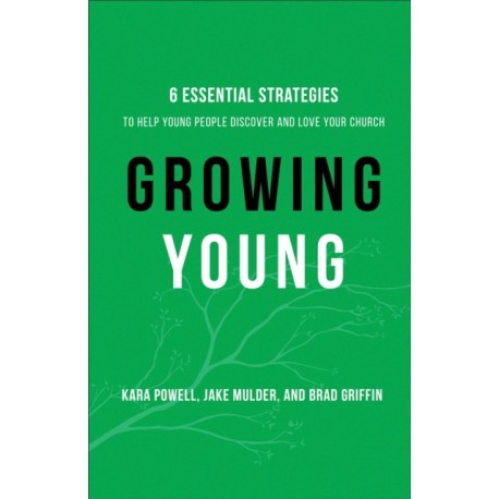 Growing Young – Six Essential Strategies to Help Young People Discover and Love Your Church: Six Essential Strategies to Help Young People Discover and Love Your Church