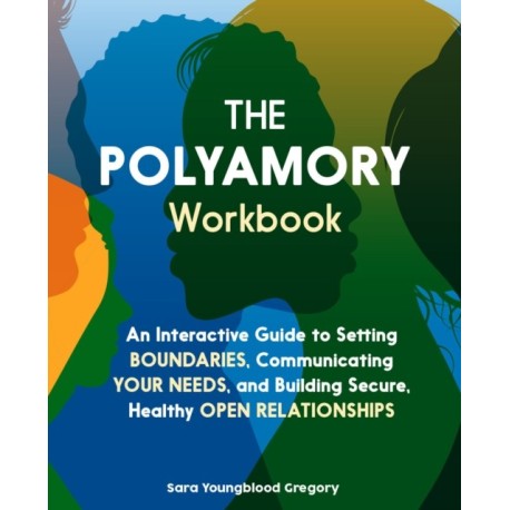 The Polyamory Workbook: An Interactive Guide to Setting Boundaries, Communicating Your Needs, and Building Secure, Healthy Open Relationships
