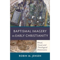 Baptismal Imagery in Early Christianity – Ritual, Visual, and Theological Dimensions: Ritual, Visual, and Theological Dimensions
