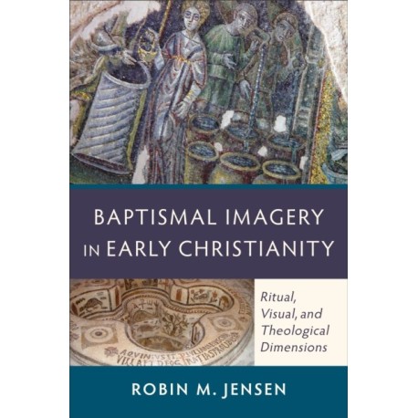 Baptismal Imagery in Early Christianity – Ritual, Visual, and Theological Dimensions: Ritual, Visual, and Theological Dimensions