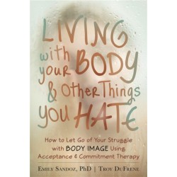 Living with Your Body and Other Things You Hate: Letting Go of the Struggle with What You See in the Mirror Using Acceptance and Commitment Therapy