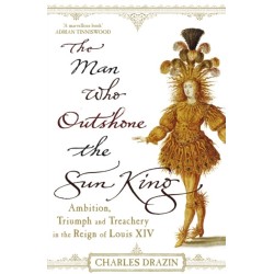 The Man Who Outshone The Sun King: Ambition, Triumph and Treachery in the Reign of Louis XIV