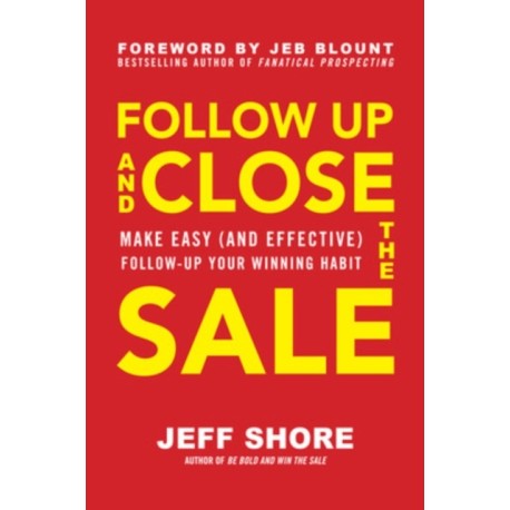 Follow Up and Close the Sale: Make Easy (and Effective) Follow-Up Your Winning Habit