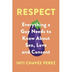 Respect: Everything a Guy Needs to Know About Sex, Love and Consent