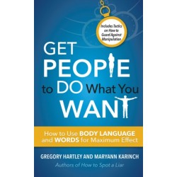 Get People to Do What You Want: How to Use Body Language and Words for Maximum Effect