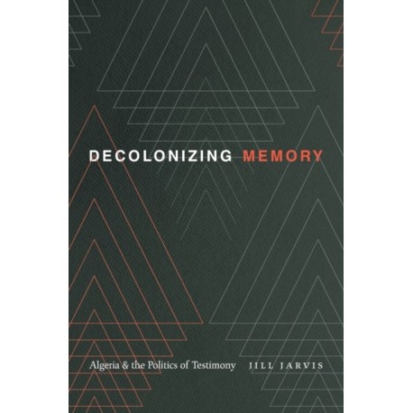 Decolonizing Memory: Algeria and the Politics of Testimony