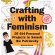 Crafting with Feminism: 25 Girl-Powered Projects to Smash the Patriarchy