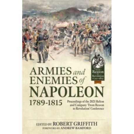 Armies and Enemies of Napoleon, 1789-1815: Proceedings of the 2021 Helion and Company ’From Reason to Revolution’ Conference