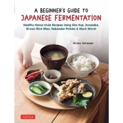 A Beginner's Guide to Japanese Fermentation: Healthy Home-Style Recipes Using Shio Koji, Amazake, Brown Rice Miso, Nukazuke Pickles & Much More!
