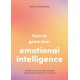 How to Grow Your Emotional Intelligence: Practical Tips and Guided Exercises to Boost Your EQ